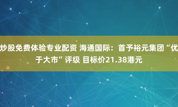 炒股免费体验专业配资 海通国际：首予裕元集团“优于大市”评级 目标价21.38港元
