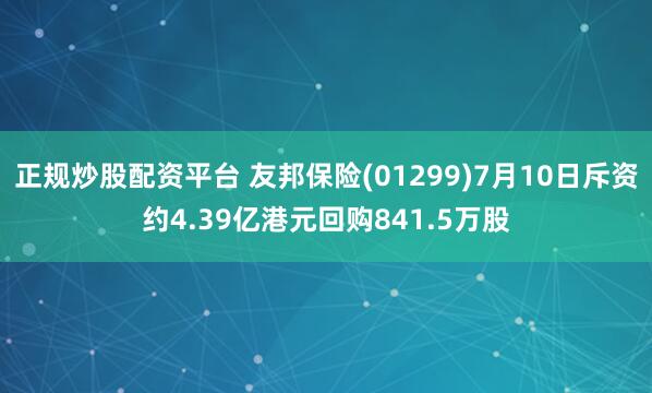 正规炒股配资平台 友邦保险(01299)7月10日斥资约4.39亿港元回购841.5万股