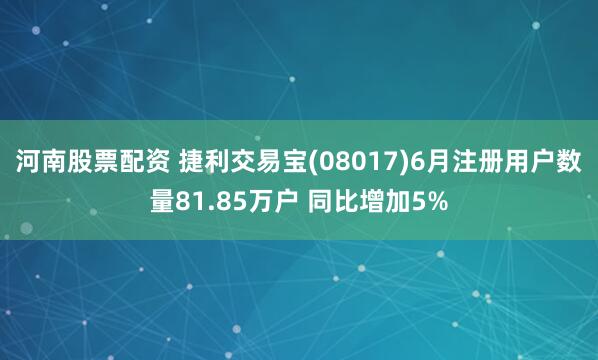 河南股票配资 捷利交易宝(08017)6月注册用户数量81.85万户 同比增加5%