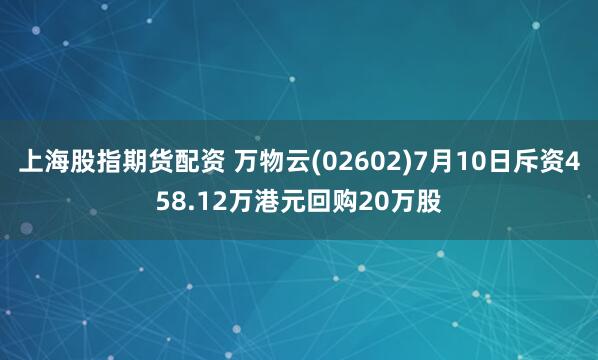 上海股指期货配资 万物云(02602)7月10日斥资458.12万港元回购20万股