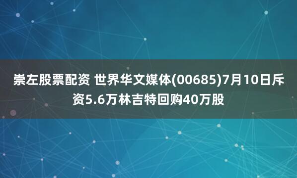 崇左股票配资 世界华文媒体(00685)7月10日斥资5.6万林吉特回购40万股