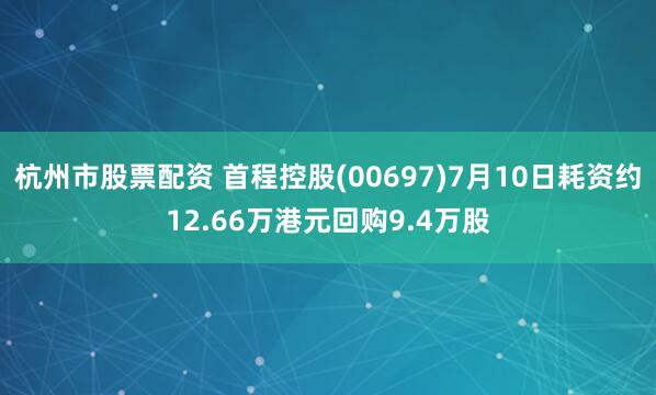 杭州市股票配资 首程控股(00697)7月10日耗资约12.66万港元回购9.4万股