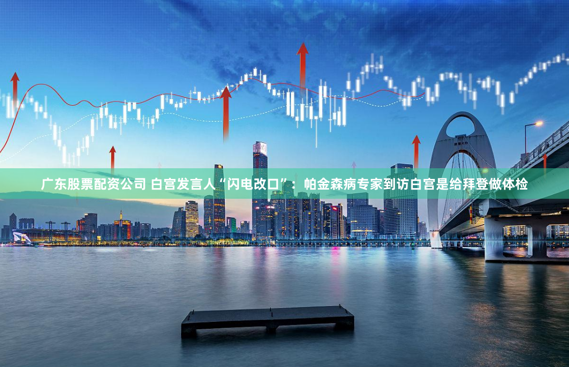 广东股票配资公司 白宫发言人“闪电改口”：帕金森病专家到访白宫是给拜登做体检