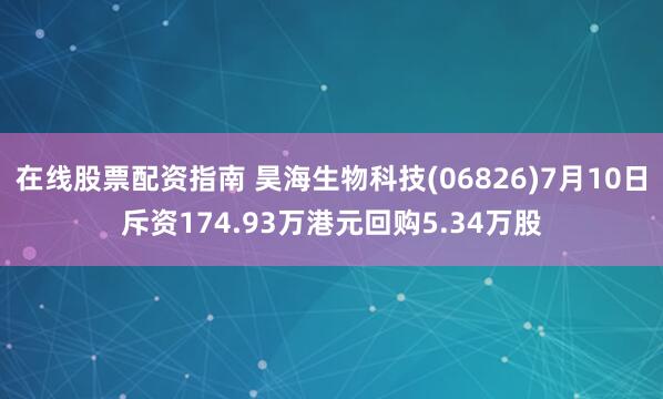在线股票配资指南 昊海生物科技(06826)7月10日斥资174.93万港元回购5.34万股