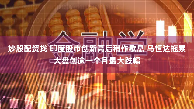 炒股配资找 印度股市创新高后稍作歇息 马恒达拖累大盘创逾一个月最大跌幅