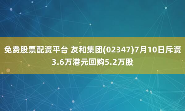 免费股票配资平台 友和集团(02347)7月10日斥资3.6万港元回购5.2万股