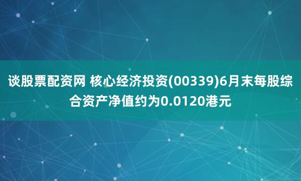 谈股票配资网 核心经济投资(00339)6月末每股综合资产净值约为0.0120港元