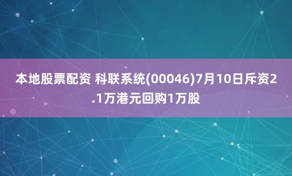 本地股票配资 科联系统(00046)7月10日斥资2.1万港元回购1万股