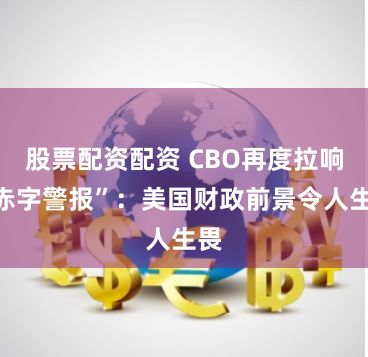 股票配资配资 CBO再度拉响“赤字警报”：美国财政前景令人生畏