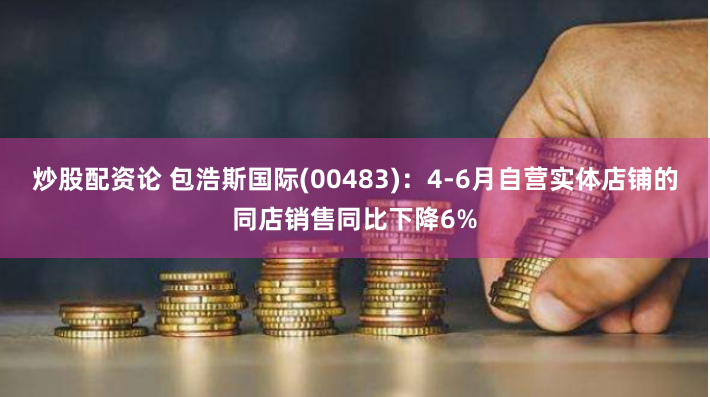 炒股配资论 包浩斯国际(00483)：4-6月自营实体店铺的同店销售同比下降6%