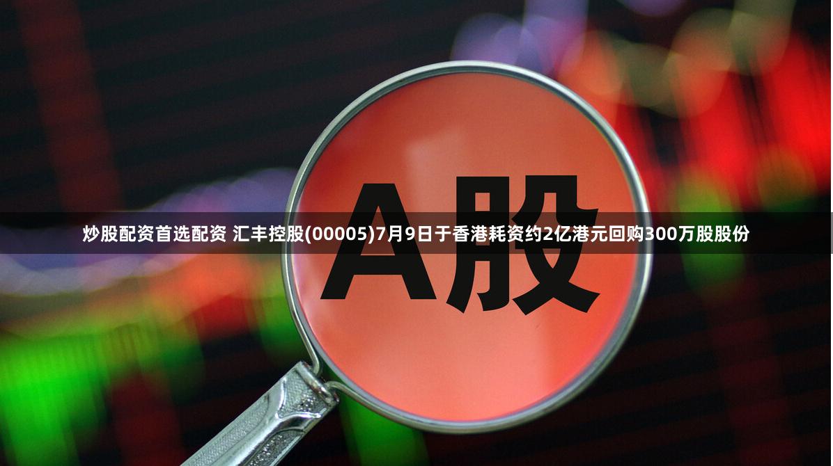 炒股配资首选配资 汇丰控股(00005)7月9日于香港耗资约2亿港元回购300万股股份