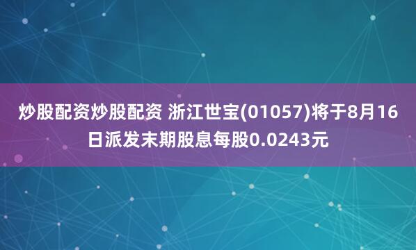 炒股配资炒股配资 浙江世宝(01057)将于8月16日派发末期股息每股0.0243元