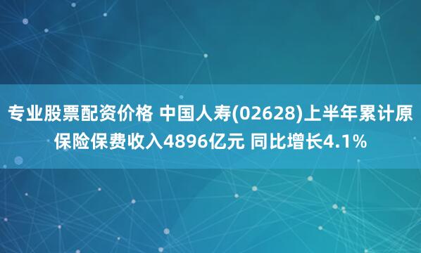专业股票配资价格 中国人寿(02628)上半年累计原保险保费收入4896亿元 同比增长4.1%