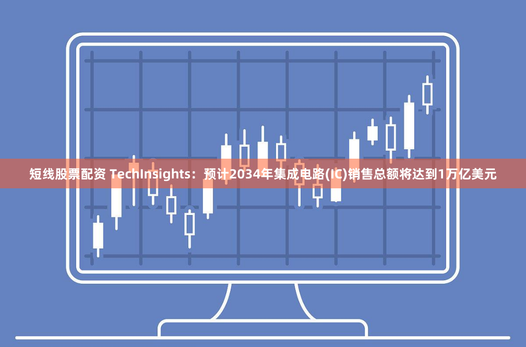 短线股票配资 TechInsights：预计2034年集成电路(IC)销售总额将达到1万亿美元