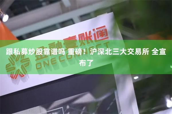 跟私募炒股靠谱吗 重磅！沪深北三大交易所 全宣布了