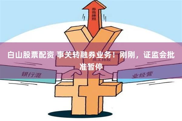 白山股票配资 事关转融券业务！刚刚，证监会批准暂停