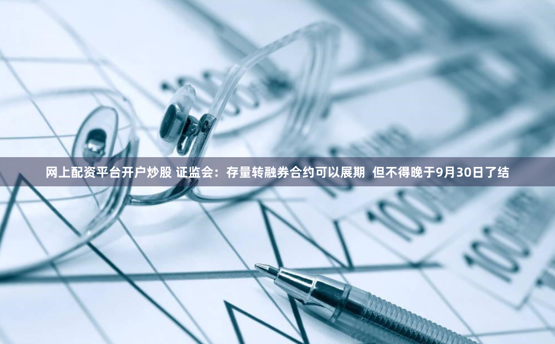 网上配资平台开户炒股 证监会：存量转融券合约可以展期  但不得晚于9月30日了结