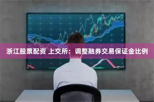 浙江股票配资 上交所：调整融券交易保证金比例