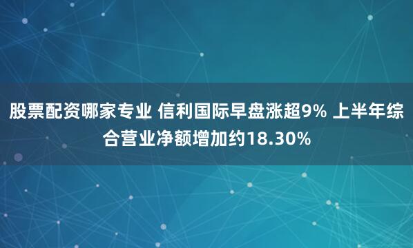 股票配资哪家专业 信利国际早盘涨超9% 上半年综合营业净额增加约18.30%