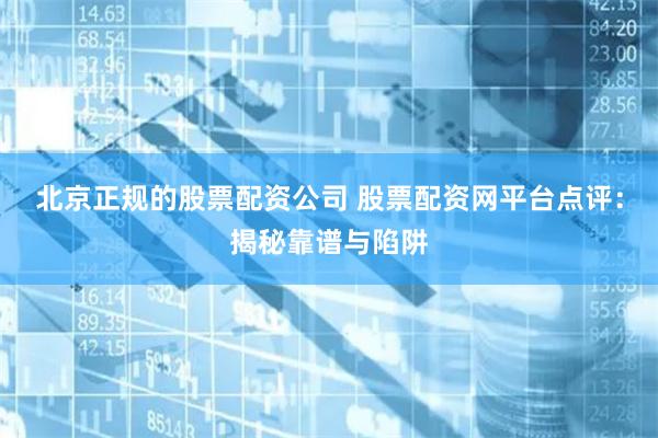 北京正规的股票配资公司 股票配资网平台点评:揭秘靠谱与陷阱