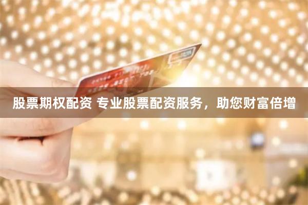 股票期权配资 专业股票配资服务，助您财富倍增
