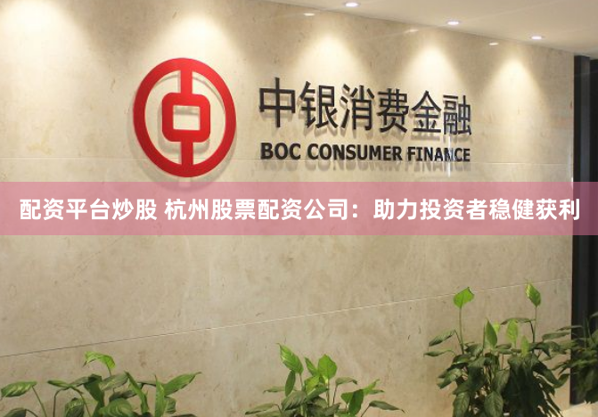 配资平台炒股 杭州股票配资公司：助力投资者稳健获利