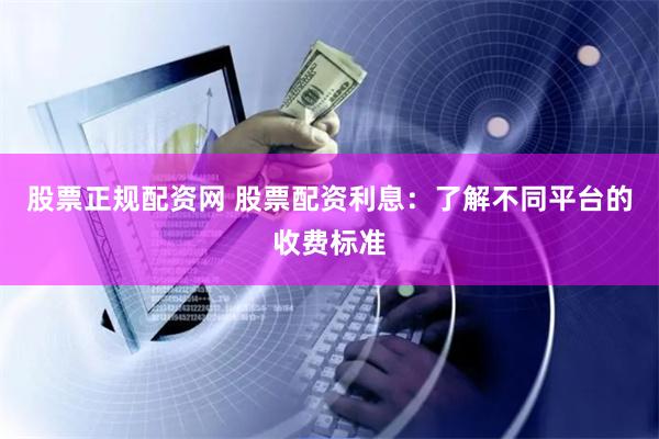 股票正规配资网 股票配资利息：了解不同平台的收费标准