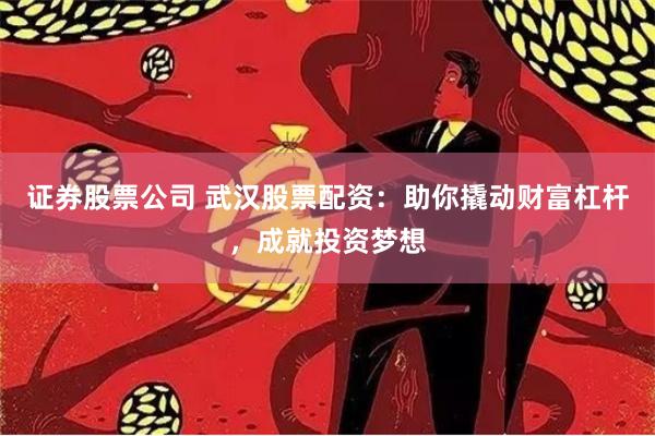 证券股票公司 武汉股票配资：助你撬动财富杠杆，成就投资梦想