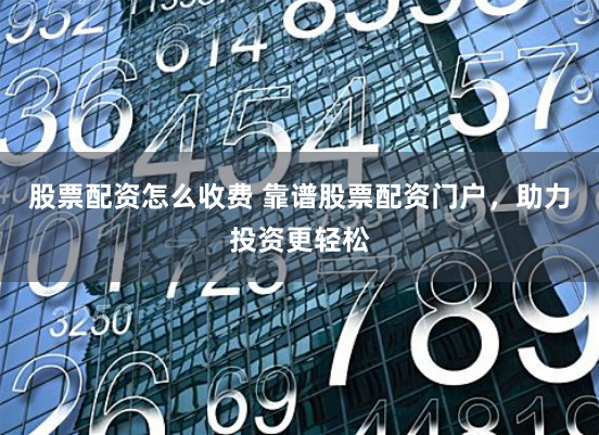 股票配资怎么收费 靠谱股票配资门户，助力投资更轻松