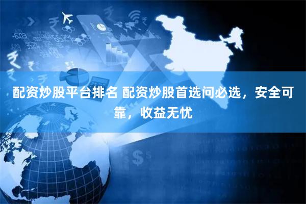 配资炒股平台排名 配资炒股首选问必选，安全可靠，收益无忧