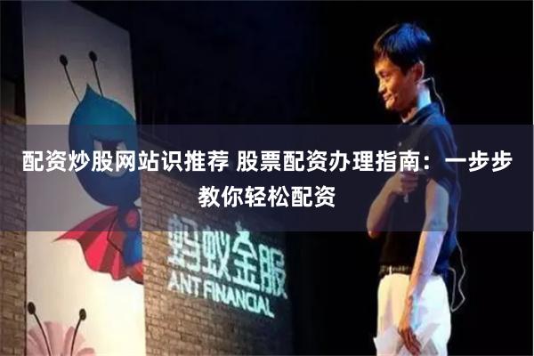 配资炒股网站识推荐 股票配资办理指南：一步步教你轻松配资