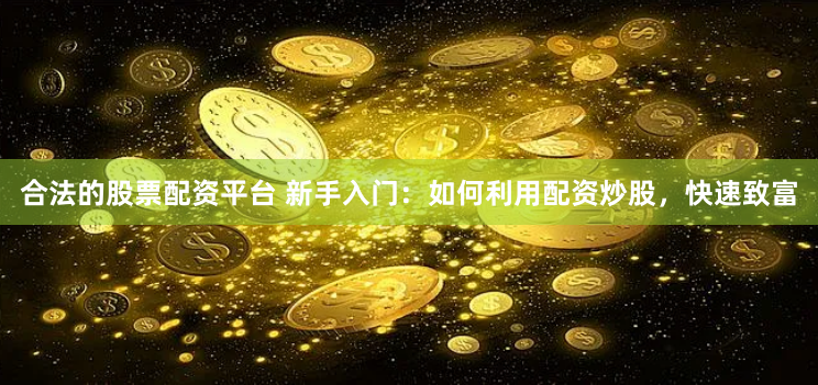 合法的股票配资平台 新手入门：如何利用配资炒股，快速致富