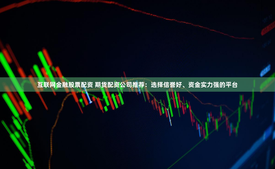 互联网金融股票配资 期货配资公司推荐：选择信誉好、资金实力强的平台