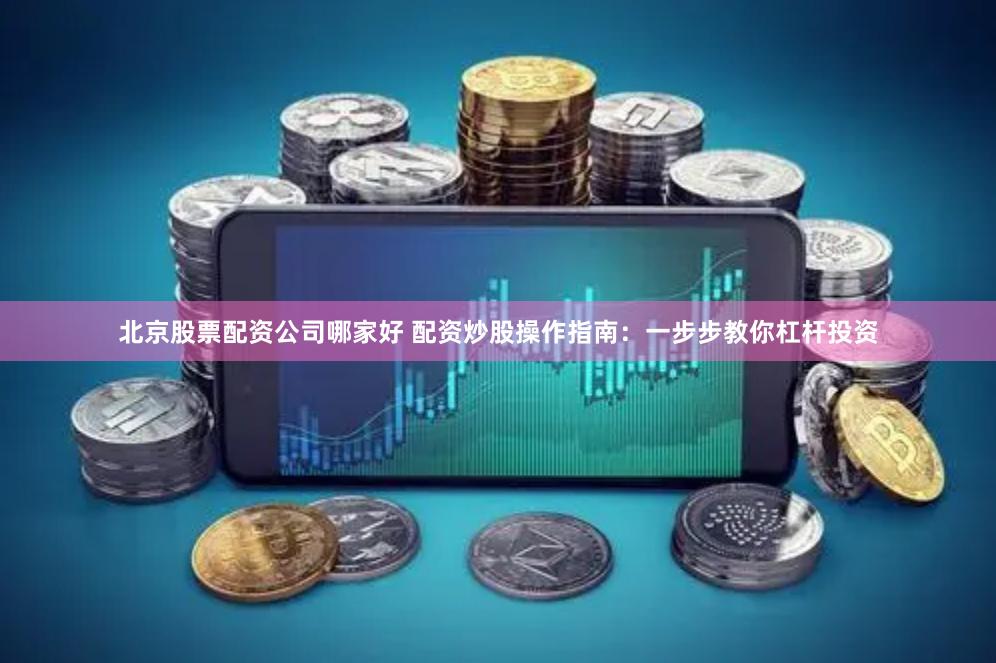 北京股票配资公司哪家好 配资炒股操作指南：一步步教你杠杆投资