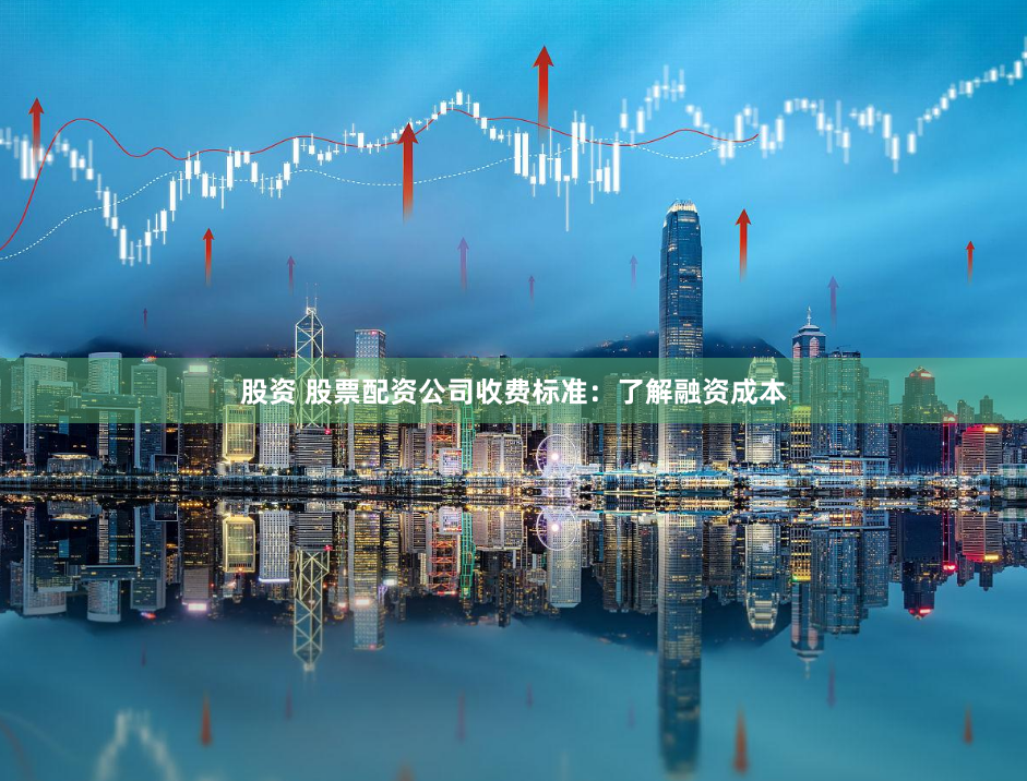 股资 股票配资公司收费标准：了解融资成本