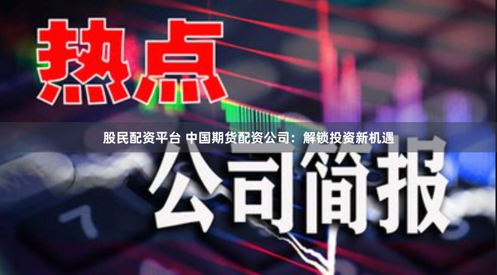 股民配资平台 中国期货配资公司：解锁投资新机遇