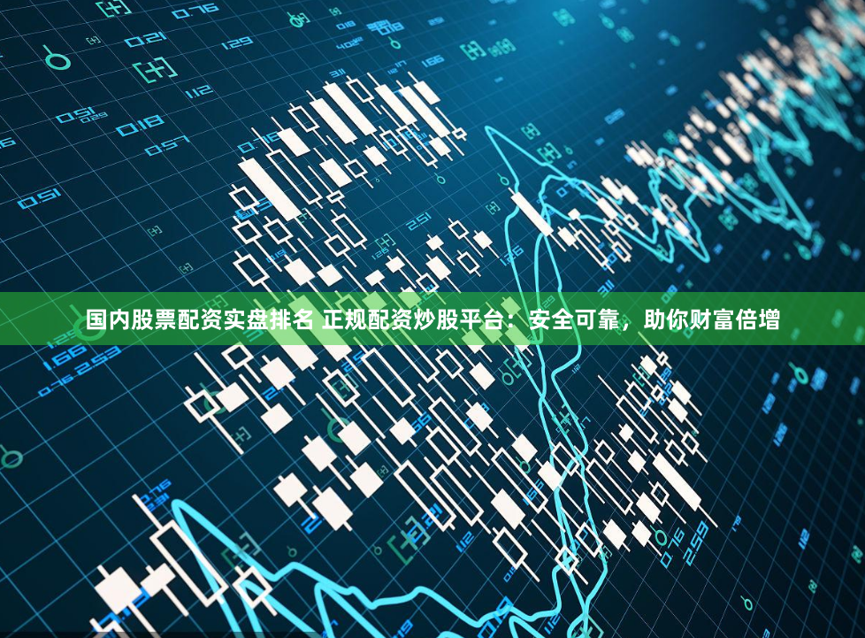 国内股票配资实盘排名 正规配资炒股平台：安全可靠，助你财富倍增