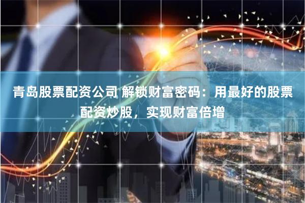 青岛股票配资公司 解锁财富密码：用最好的股票配资炒股，实现财富倍增