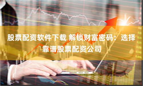 股票配资软件下载 解锁财富密码：选择靠谱股票配资公司