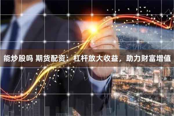 能炒股吗 期货配资：杠杆放大收益，助力财富增值
