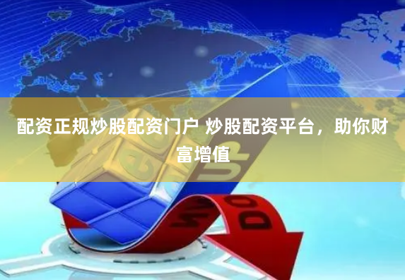 配资正规炒股配资门户 炒股配资平台，助你财富增值