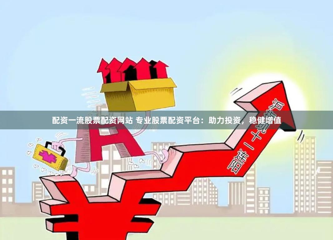 配资一流股票配资网站 专业股票配资平台：助力投资，稳健增值