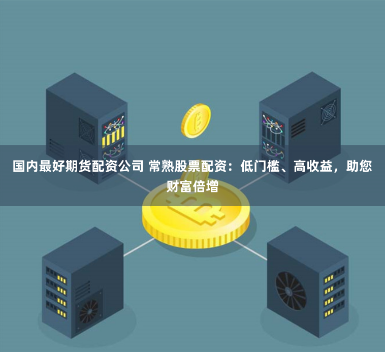 国内最好期货配资公司 常熟股票配资：低门槛、高收益，助您财富倍增