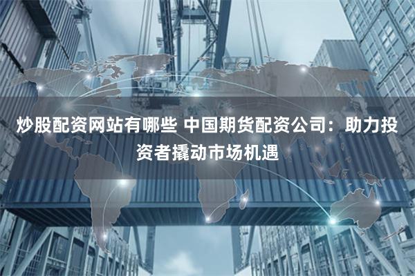 炒股配资网站有哪些 中国期货配资公司：助力投资者撬动市场机遇
