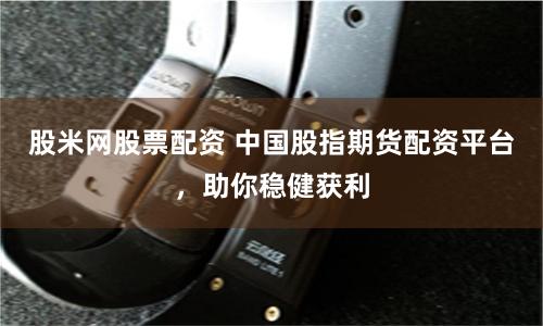 股米网股票配资 中国股指期货配资平台，助你稳健获利