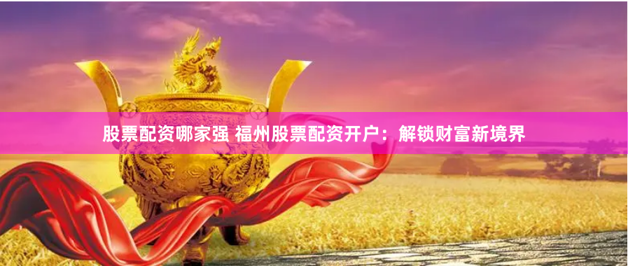 股票配资哪家强 福州股票配资开户：解锁财富新境界