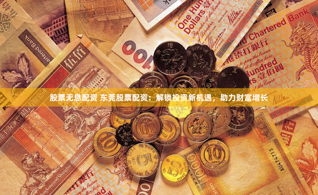 股票无息配资 东莞股票配资：解锁投资新机遇，助力财富增长