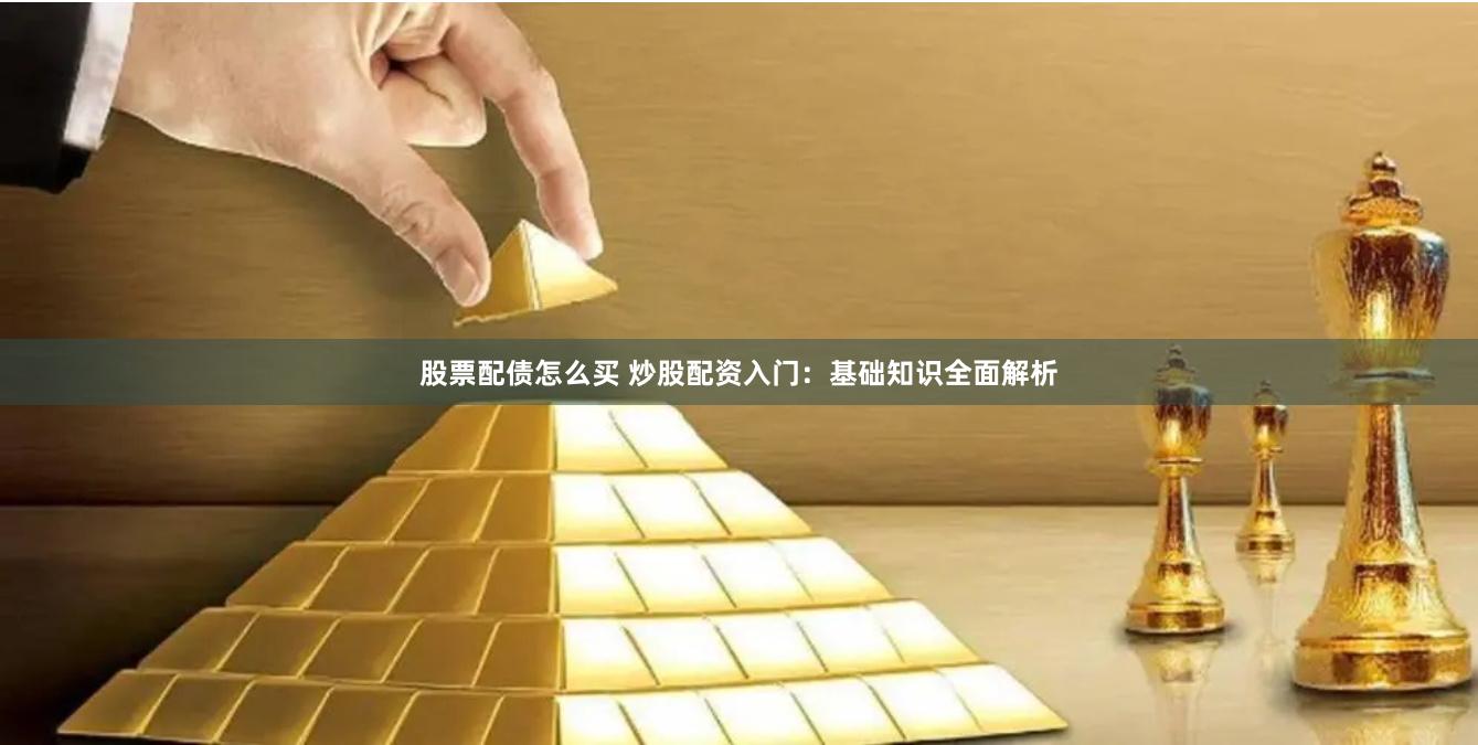 股票配债怎么买 炒股配资入门：基础知识全面解析