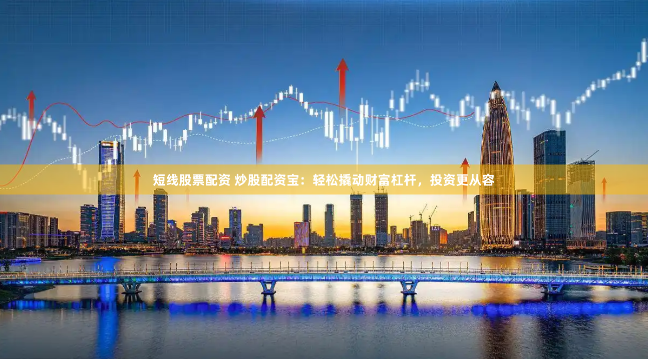 短线股票配资 炒股配资宝：轻松撬动财富杠杆，投资更从容