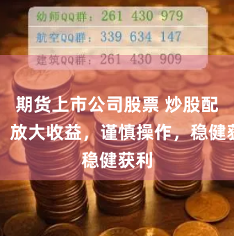 期货上市公司股票 炒股配资：放大收益，谨慎操作，稳健获利